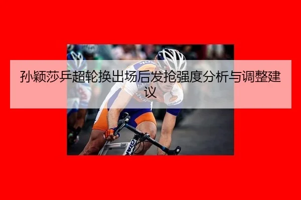 孙颖莎乒超轮换出场后发抢强度分析与调整建议